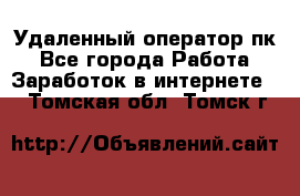 Удаленный оператор пк - Все города Работа » Заработок в интернете   . Томская обл.,Томск г.